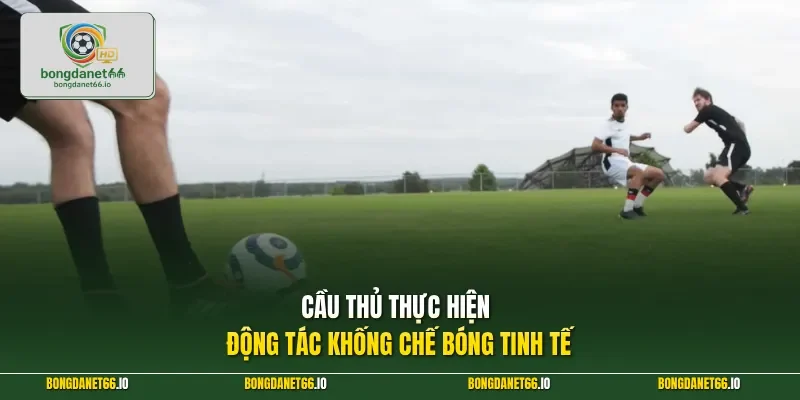 Cầu thủ thực hiện động tác khống chế bóng tinh tế