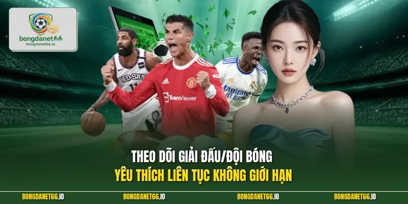 Theo dõi giải đấu/đội bóng yêu thích liên tục không giới hạn